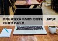 澳洲区块链交易所办理公司哪家好一点呢[澳洲区块链交易平台]