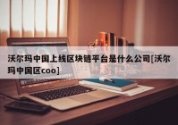 沃尔玛中国上线区块链平台是什么公司[沃尔玛中国区coo]