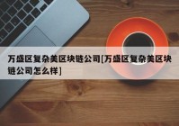 万盛区复杂美区块链公司[万盛区复杂美区块链公司怎么样]