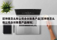 区块链怎么和公司合伙销售产品[区块链怎么和公司合伙销售产品赚钱]