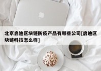 北京启迪区块链防疫产品有哪些公司[启迪区块链科技怎么样]