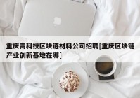 重庆高科技区块链材料公司招聘[重庆区块链产业创新基地在哪]