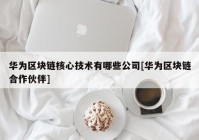 华为区块链核心技术有哪些公司[华为区块链合作伙伴]