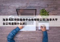 加拿大区块链服务平台有哪些公司[加拿大平台公司是做什么的]