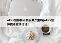 okex暂停提币的后果严重吗[okex暂停提币微博讨论]