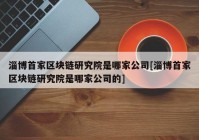 淄博首家区块链研究院是哪家公司[淄博首家区块链研究院是哪家公司的]