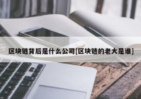 区块链背后是什么公司[区块链的老大是谁]