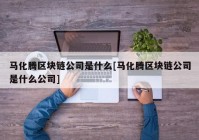 马化腾区块链公司是什么[马化腾区块链公司是什么公司]