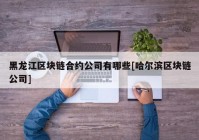 黑龙江区块链合约公司有哪些[哈尔滨区块链公司]