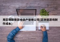 用区块链做游戏资产管理公司[区块链游戏制作成本]