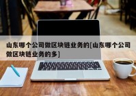 山东哪个公司做区块链业务的[山东哪个公司做区块链业务的多]