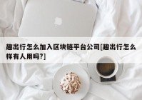 趣出行怎么加入区块链平台公司[趣出行怎么样有人用吗?]