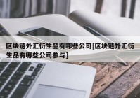 区块链外汇衍生品有哪些公司[区块链外汇衍生品有哪些公司参与]