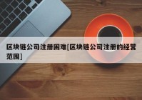 区块链公司注册困难[区块链公司注册的经营范围]