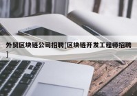 外贸区块链公司招聘[区块链开发工程师招聘]