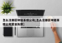 怎么注册区块链茶楼公司[怎么注册区块链茶楼公司营业执照]