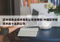 区块链央企技术龙头公司有哪些[中国区块链技术前十名的公司]