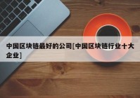 中国区块链最好的公司[中国区块链行业十大企业]