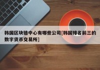 韩国区块链中心有哪些公司[韩国排名前三的数字货币交易所]