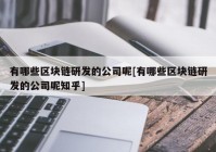 有哪些区块链研发的公司呢[有哪些区块链研发的公司呢知乎]