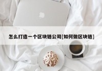 怎么打造一个区块链公司[如何做区块链]