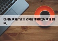 杭州区块链产业园公司管理制度[区块链 园区]