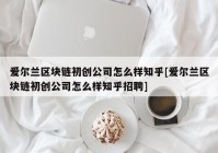 爱尔兰区块链初创公司怎么样知乎[爱尔兰区块链初创公司怎么样知乎招聘]